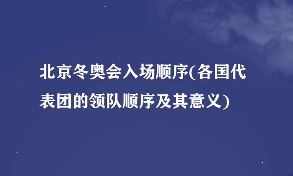 北京冬奥会入场顺序(各国代表团的领队顺序及其意义)