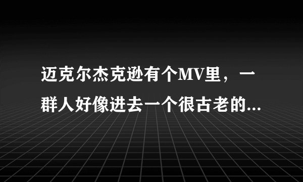 迈克尔杰克逊有个MV里，一群人好像进去一个很古老的屋子里除恶魔，这个恶魔就是迈克尔，中间还有一段是迈