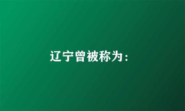 辽宁曾被称为：