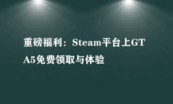 重磅福利：Steam平台上GTA5免费领取与体验