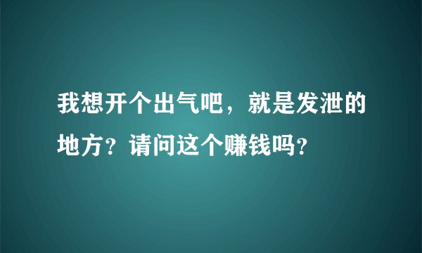 我想开个出气吧，就是发泄的地方？请问这个赚钱吗？
