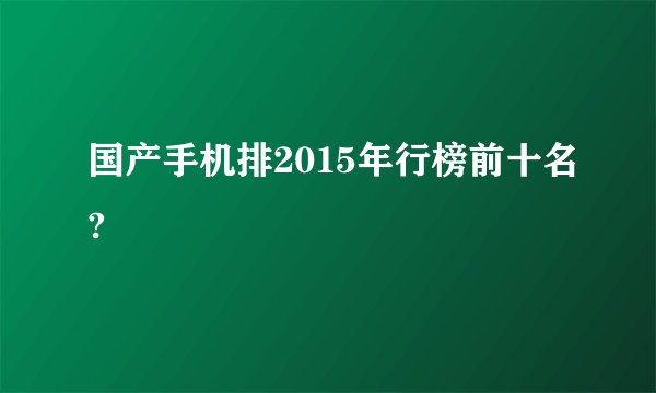 国产手机排2015年行榜前十名?