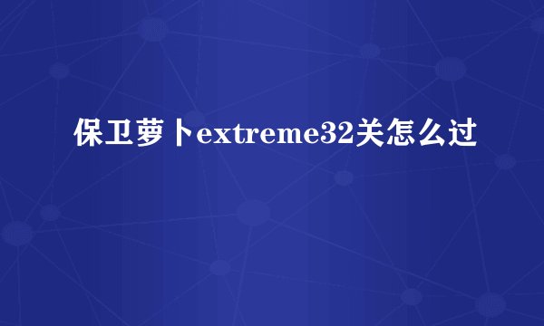 保卫萝卜extreme32关怎么过