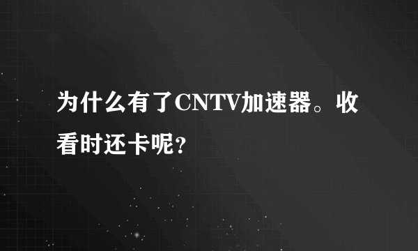 为什么有了CNTV加速器。收看时还卡呢？
