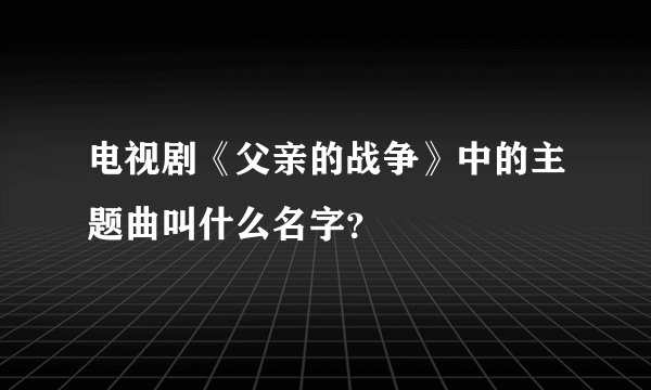 电视剧《父亲的战争》中的主题曲叫什么名字？