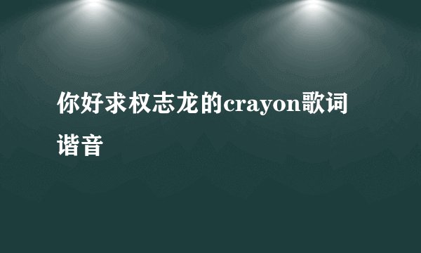 你好求权志龙的crayon歌词谐音