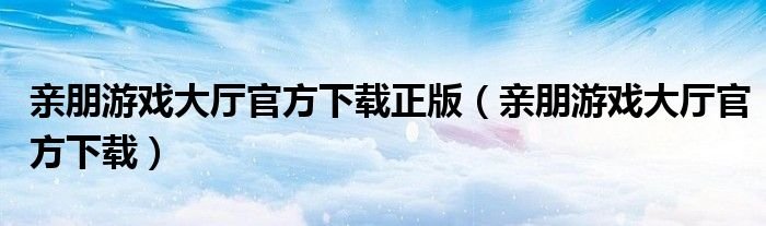 亲朋游戏大厅官方下载正版亲朋游戏大厅官方下载