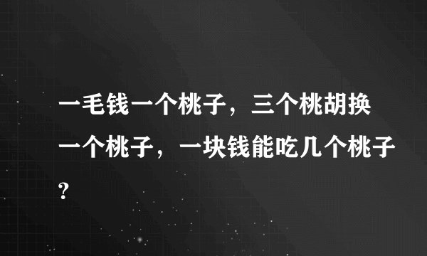 一毛钱一个桃子，三个桃胡换一个桃子，一块钱能吃几个桃子？
