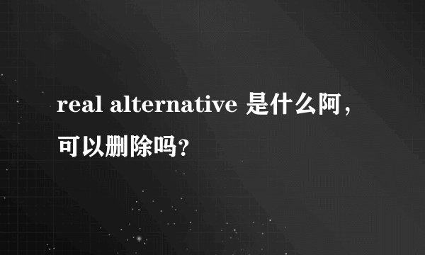 real alternative 是什么阿，可以删除吗？