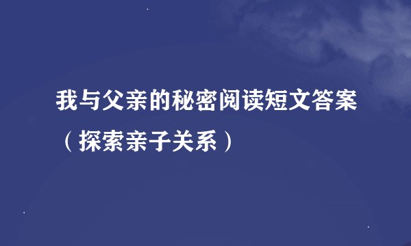 我与父亲的秘密阅读短文答案（探索亲子关系）