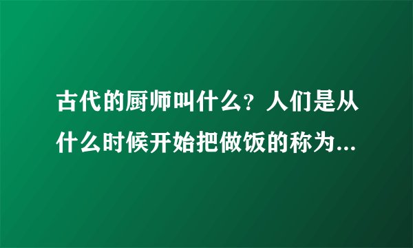 古代的厨师叫什么？人们是从什么时候开始把做饭的称为厨师的？