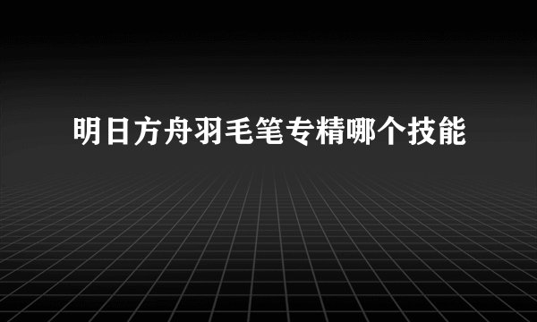 明日方舟羽毛笔专精哪个技能