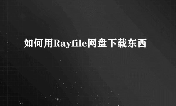 如何用Rayfile网盘下载东西