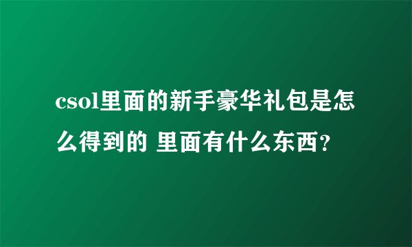 csol里面的新手豪华礼包是怎么得到的 里面有什么东西？