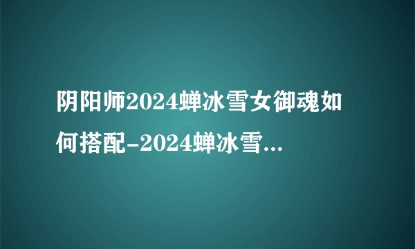 阴阳师2024蝉冰雪女御魂如何搭配-2024蝉冰雪女御魂搭配分享