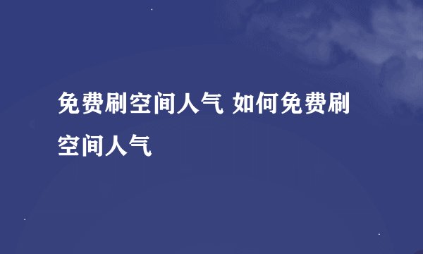 免费刷空间人气 如何免费刷空间人气