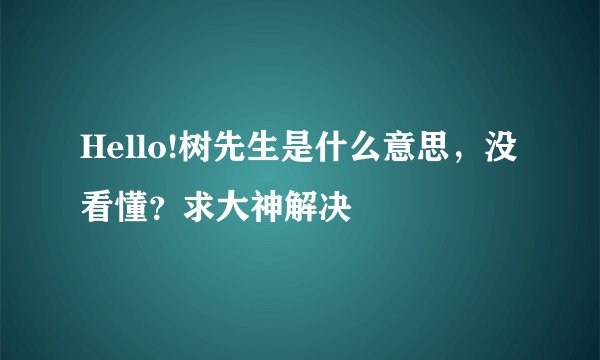 Hello!树先生是什么意思，没看懂？求大神解决
