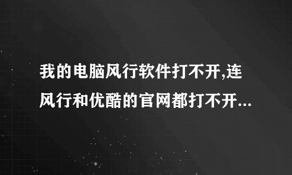 我的电脑风行软件打不开,连风行和优酷的官网都打不开,其他的一切正常是怎么回事?