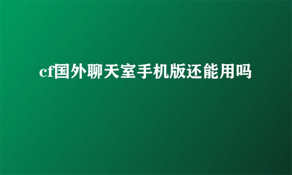 cf国外聊天室手机版还能用吗