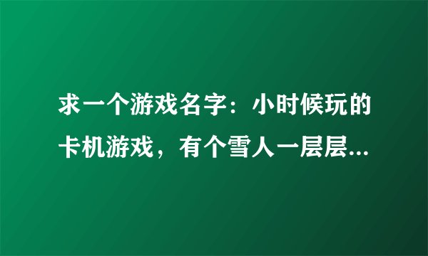 求一个游戏名字：小时候玩的卡机游戏，有个雪人一层层敲砖到天上会有只大鸟抓住就过关了