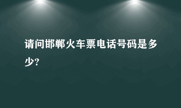 请问邯郸火车票电话号码是多少?