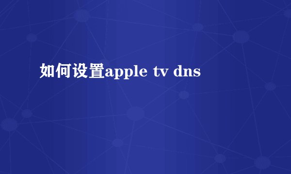 如何设置apple tv dns