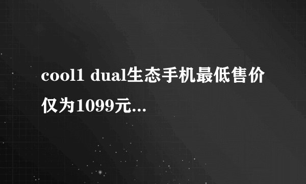 cool1 dual生态手机最低售价仅为1099元，会颠覆手机行业格局吗？