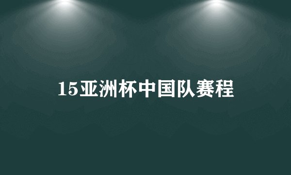 15亚洲杯中国队赛程