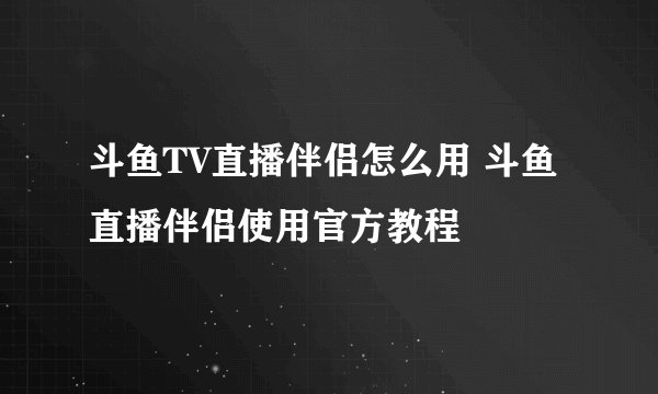斗鱼TV直播伴侣怎么用 斗鱼直播伴侣使用官方教程