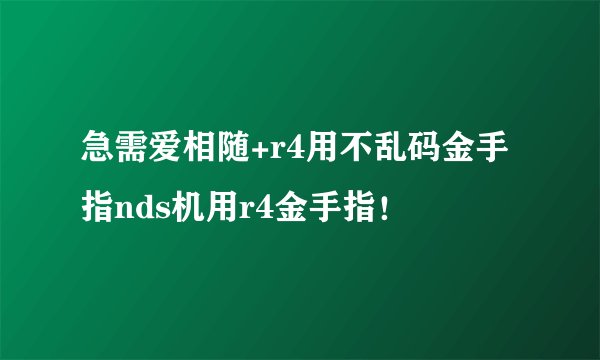 急需爱相随+r4用不乱码金手指nds机用r4金手指！