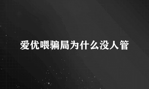 爱优喂骗局为什么没人管