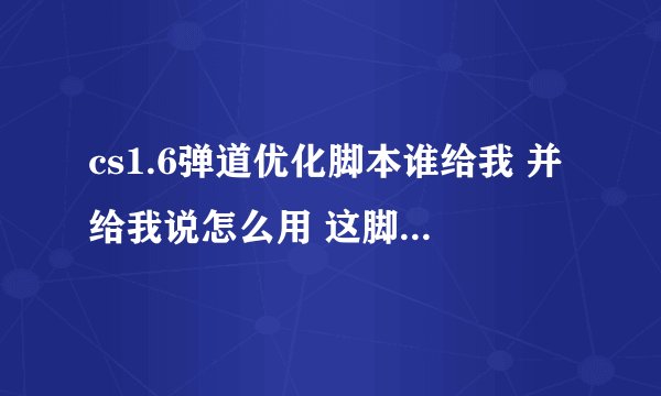 cs1.6弹道优化脚本谁给我 并给我说怎么用 这脚本有用吗 544604233@qq.com