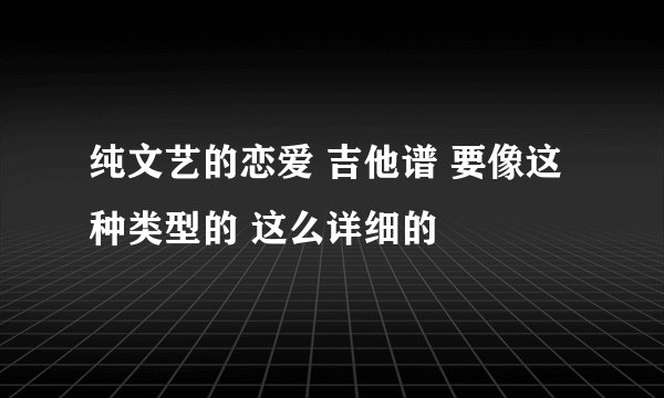 纯文艺的恋爱 吉他谱 要像这种类型的 这么详细的