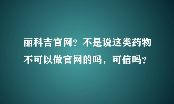 丽科吉官网？不是说这类药物不可以做官网的吗，可信吗？
