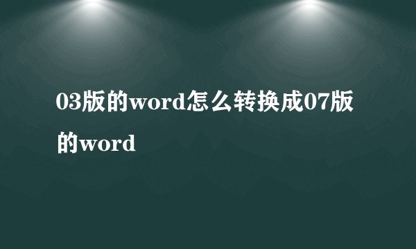 03版的word怎么转换成07版的word