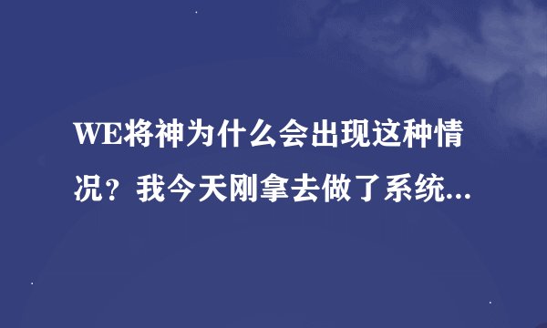 WE将神为什么会出现这种情况？我今天刚拿去做了系统！回来下载好登录游戏就变这样！