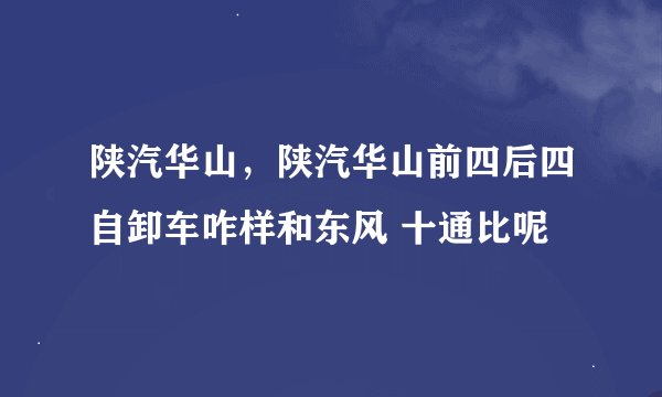 陕汽华山，陕汽华山前四后四自卸车咋样和东风 十通比呢