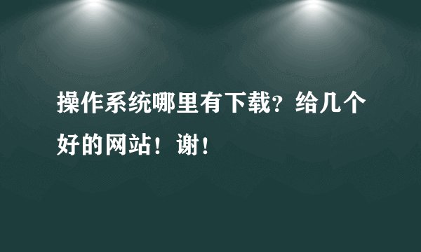 操作系统哪里有下载？给几个好的网站！谢！