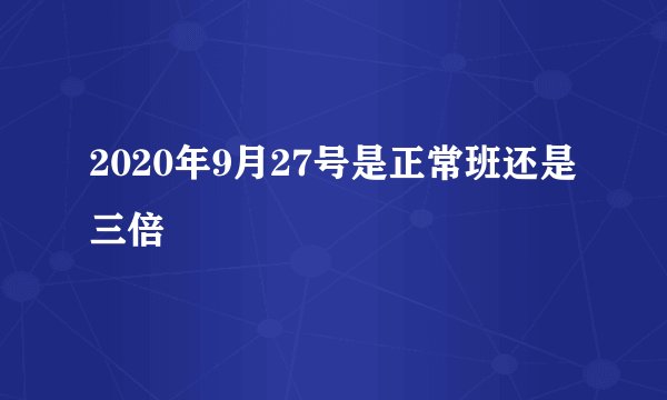 2020年9月27号是正常班还是三倍