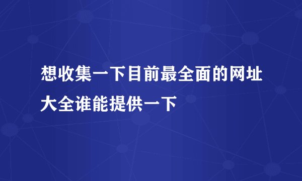想收集一下目前最全面的网址大全谁能提供一下