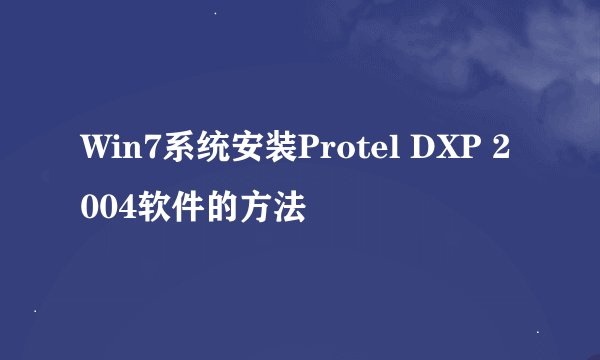 Win7系统安装Protel DXP 2004软件的方法