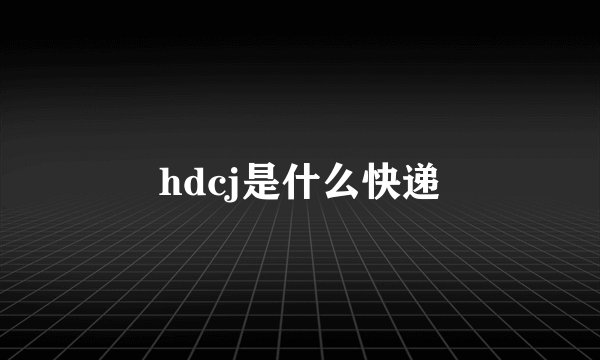 hdcj是什么快递