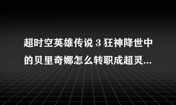 超时空英雄传说３狂神降世中的贝里奇娜怎么转职成超灵体 超灵体有什么技能呀？