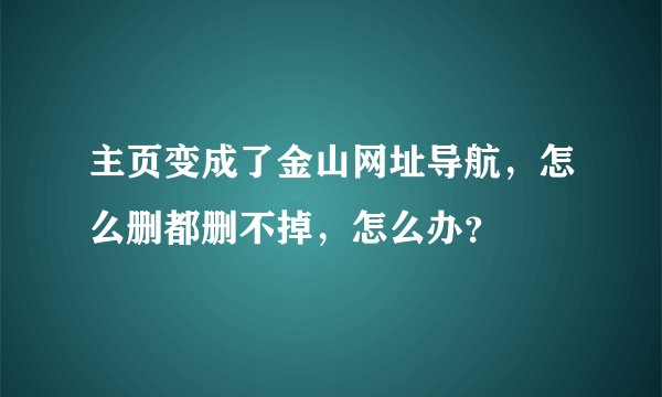 主页变成了金山网址导航，怎么删都删不掉，怎么办？