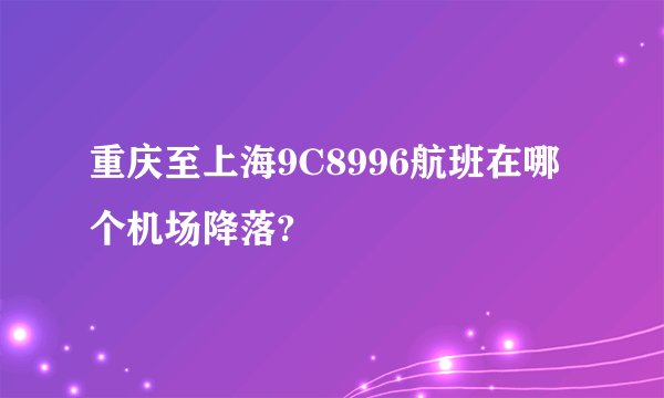 重庆至上海9C8996航班在哪个机场降落?