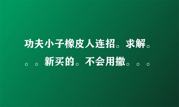 功夫小子橡皮人连招。求解。。。新买的。不会用撒。。。