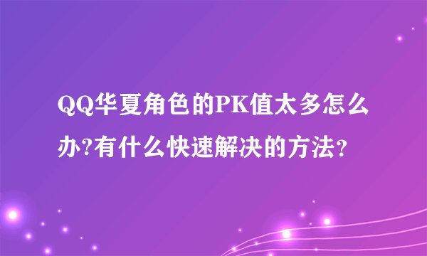 QQ华夏角色的PK值太多怎么办?有什么快速解决的方法？
