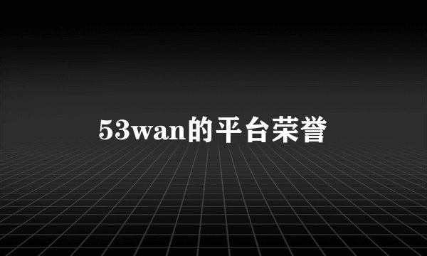 53wan的平台荣誉