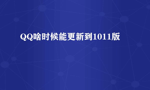 QQ啥时候能更新到1011版