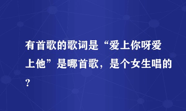 有首歌的歌词是“爱上你呀爱上他”是哪首歌，是个女生唱的？